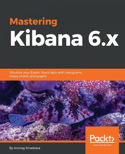 Mastering Kibana 6.x: Visualize your Elastic Stack data with histograms, maps, charts, and graphs