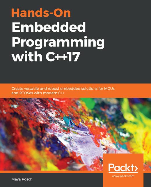 Hands-On Embedded Programming with C++17: Create versatile and robust embedded solutions for MCUs and RTOSes with modern C++