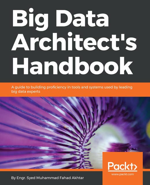 Big Data Architect's Handbook: A guide to building proficiency in tools and systems used by leading big data experts