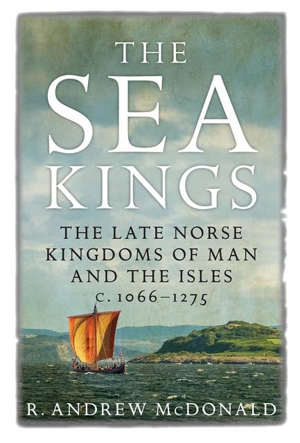 The Sea Kings: The Late Norse Kingdoms of Man and the Isles c.1066–1275
