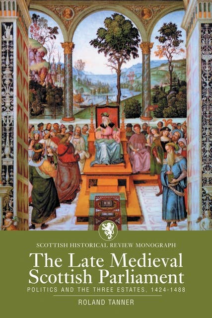The Late Medieval Scottish Parliament: Politics and the three Estates, 1424–1488