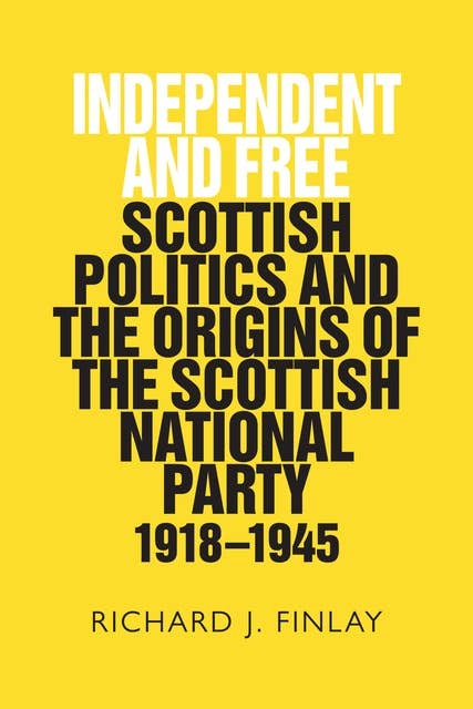 Independent and Free: Scottish Politics and the Origins of the Scottish National Party 1918–1945