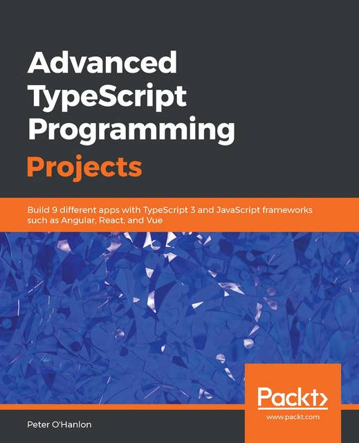 Advanced TypeScript Programming Projects: Build 9 different apps with TypeScript 3 and JavaScript frameworks such as Angular, React, and Vue