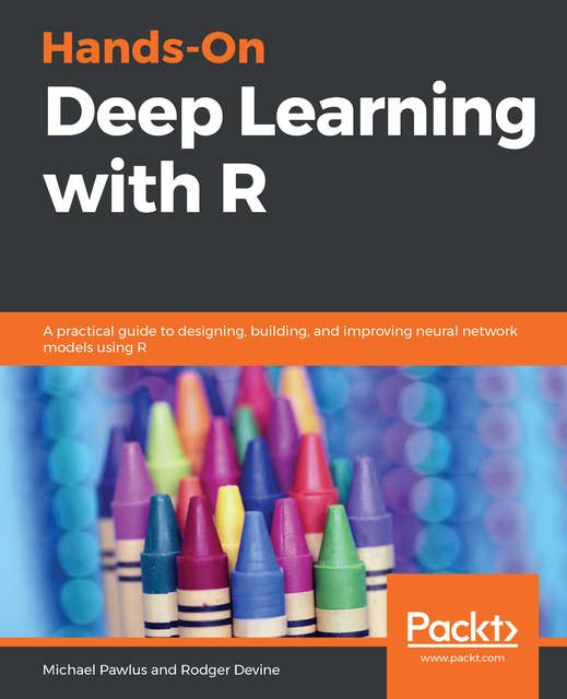 Hands-On Deep Learning with R : A practical guide to designing, building and improving neural network models using R: A practical guide to designing, building, and improving neural network models using R