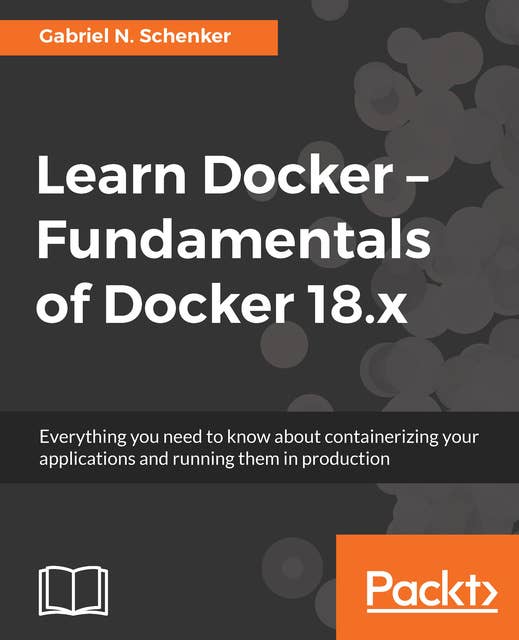 Learn Docker - Fundamentals of Docker 18.x: Everything you need to know about containerizing your applications and running them in production