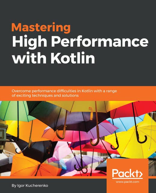 Mastering High Performance with Kotlin: Overcome performance difficulties in Kotlin with a range of exciting techniques and solutions
