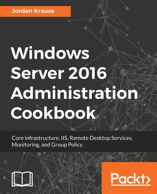 Windows Server 2016 Administration Cookbook: Core infrastructure, IIS, Remote Desktop Services, Monitoring, and Group Policy