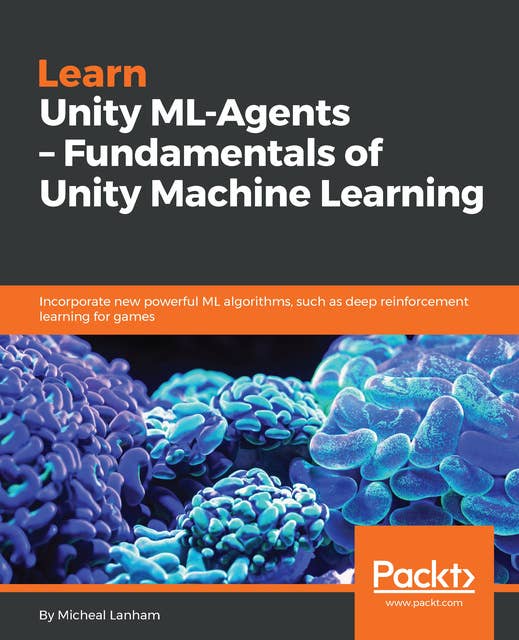 Learn Unity ML-Agents – Fundamentals of Unity Machine Learning: Incorporate new powerful ML algorithms such as Deep Reinforcement Learning for games
