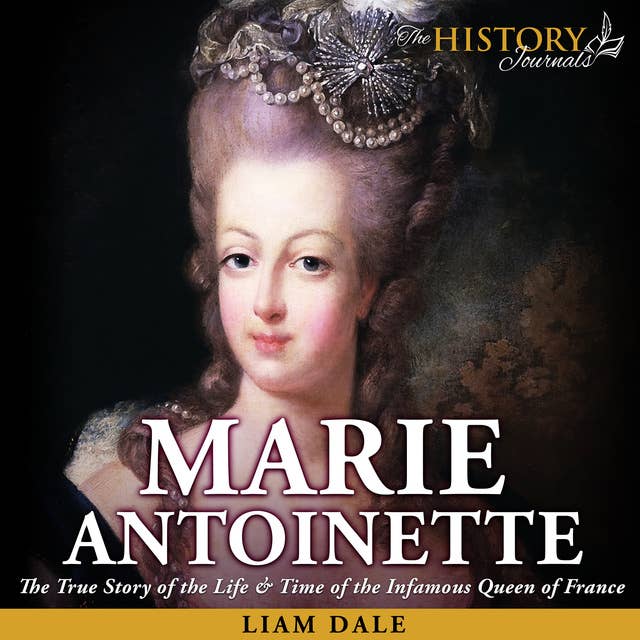 Marie Antoinette: The True Story of the Life & Time of the Infamous Queen of France