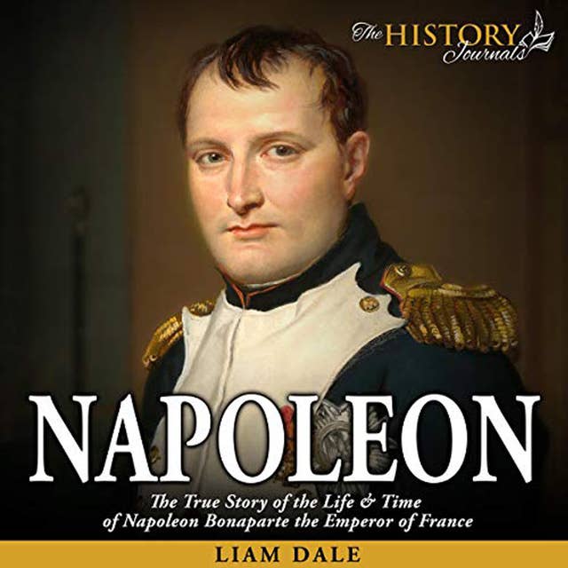 Napoleon - The True Story of the Life & Time of Napoleon Bonaparte the Emperor of France