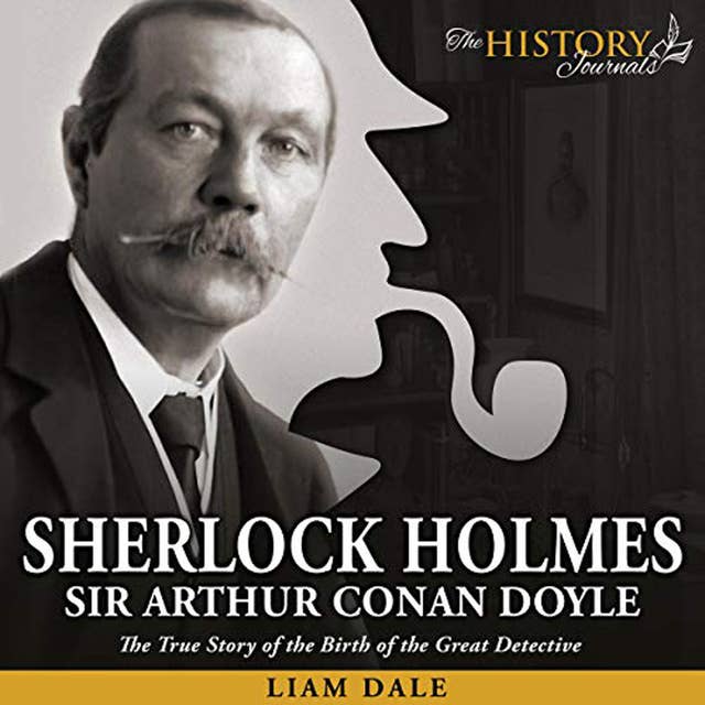 Sherlock Holmes: Sir Arthur Conan Doyle - The True Story of the Birth of the Great Detective