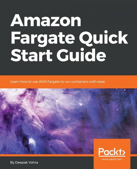 Amazon Fargate Quick Start Guide: Learn how to use AWS Fargate to run containers with ease