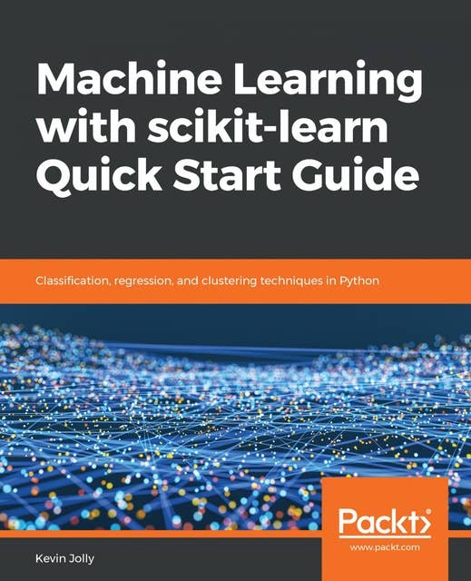Machine Learning with scikit-learn Quick Start Guide: Classification, regression, and clustering techniques in Python