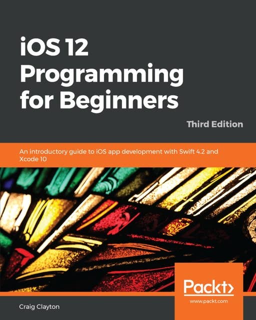 iOS 12 Programming for Beginners: An introductory guide to iOS app development with Swift 4.2 and Xcode 10
