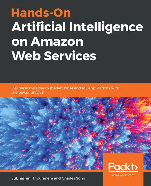 Hands-On Artificial Intelligence on Amazon Web Services: Decrease the time to market for AI and ML applications with the power of AWS