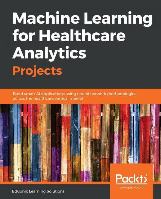 Machine Learning for Healthcare Analytics Projects: Build smart AI applications using neural network methodologies across the healthcare vertical market