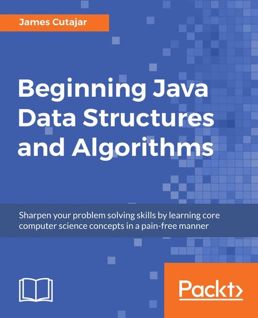 Beginning Java Data Structures and Algorithms: Sharpen your problem solving skills by learning core computer science concepts in a pain-free manner