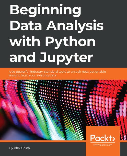 Beginning Data Analysis with Python And Jupyter: Use powerful industry-standard tools to unlock new, actionable insight from your existing data