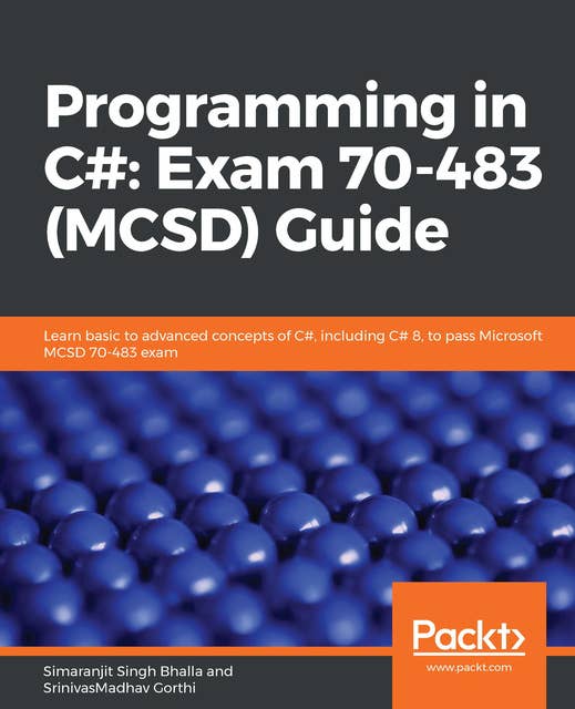 Programming in C#: Exam 70-483 (MCSD) Guide: Learn basic to advanced concepts of C#, including C# 8, to pass Microsoft MCSD 70-483 exam