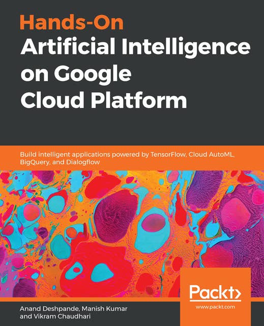 Hands-On Artificial Intelligence on Google Cloud Platform : Build intelligent applications powered by TensorFlow, Cloud AutoML, BigQuery and Dialogflow: Build intelligent applications powered by TensorFlow, Cloud AutoML, BigQuery, and Dialogflow