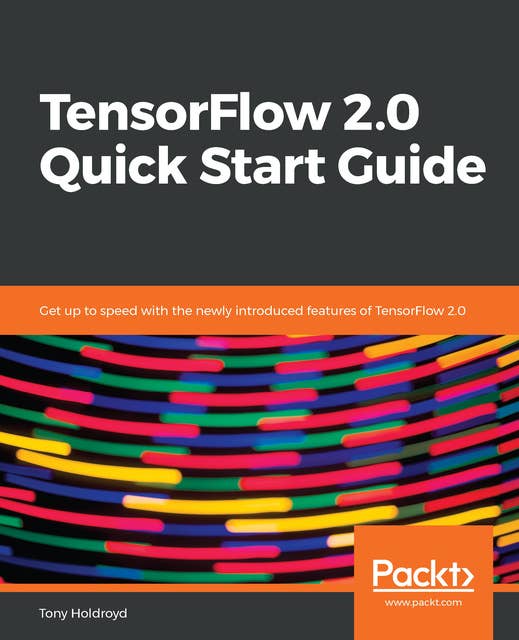 TensorFlow 2.0 Quick Start Guide: Get up to speed with the newly introduced features of TensorFlow 2.0