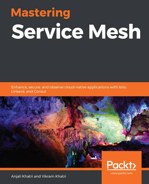 Mastering Service Mesh : Enhance, secure and observe cloud-native applications with Istio, Linkerd and Consul: Enhance, secure, and observe cloud-native applications with Istio, Linkerd, and Consul