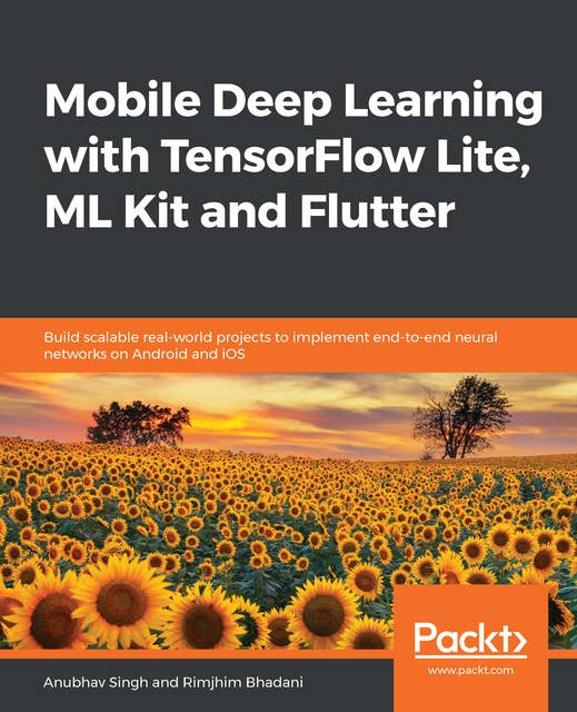 Mobile Deep Learning with TensorFlow Lite, ML Kit and Flutter: Build scalable real-world projects to implement end-to-end neural networks on Android and iOS