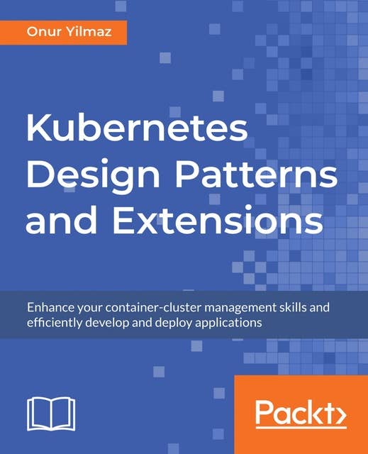 Kubernetes Design Patterns and Extensions: Enhance your container-cluster management skills and efficiently develop and deploy applications