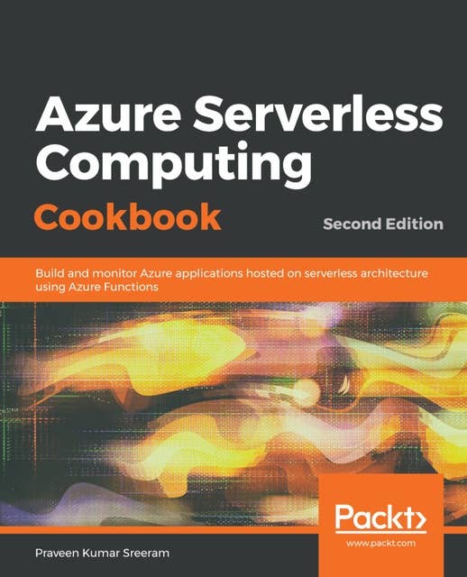 Azure Serverless Computing Cookbook: Build and monitor Azure applications hosted on serverless architecture using Azure Functions