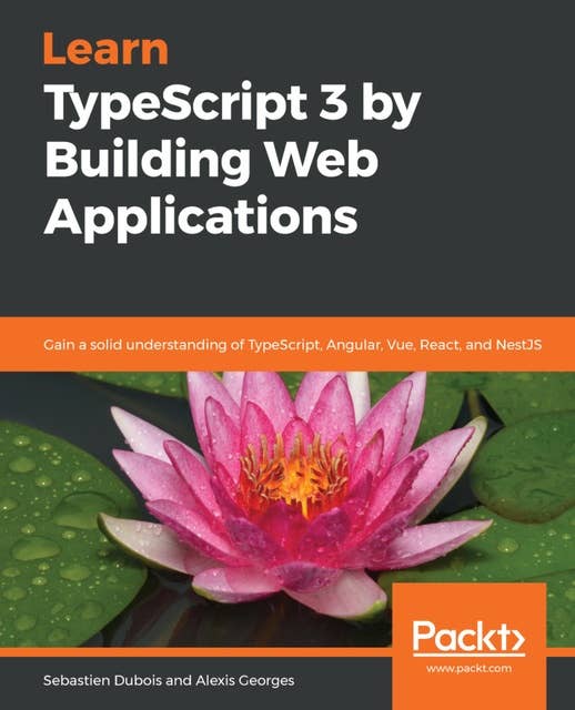 Learn TypeScript 3 by Building Web Applications: Gain a solid understanding of TypeScript, Angular, Vue, React, and NestJS
