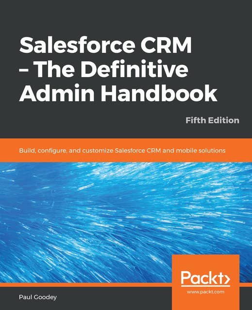 Salesforce CRM - The Definitive Admin Handbook: Build, configure, and customize Salesforce CRM and mobile solutions, 5th Edition