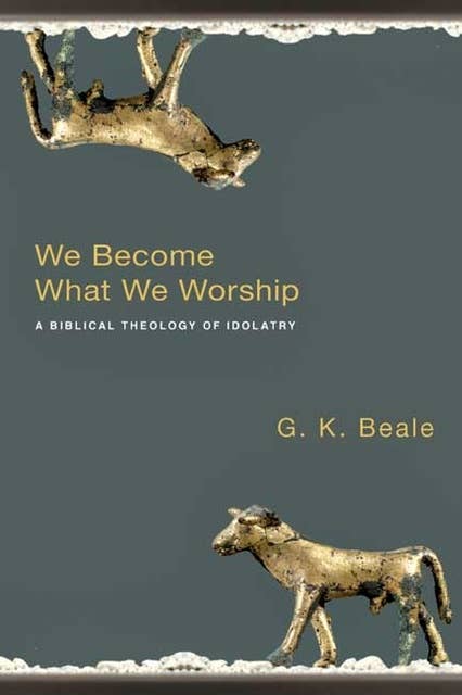 We Become What we Worship: A Biblical Theology Of Idolatry