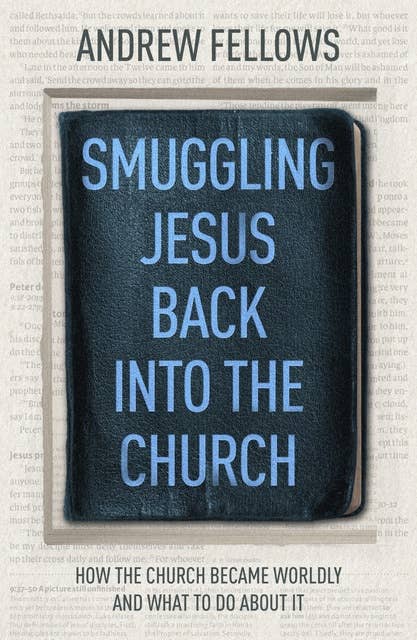 Smuggling Jesus Back into the Church: How the church became worldly and what to do about it