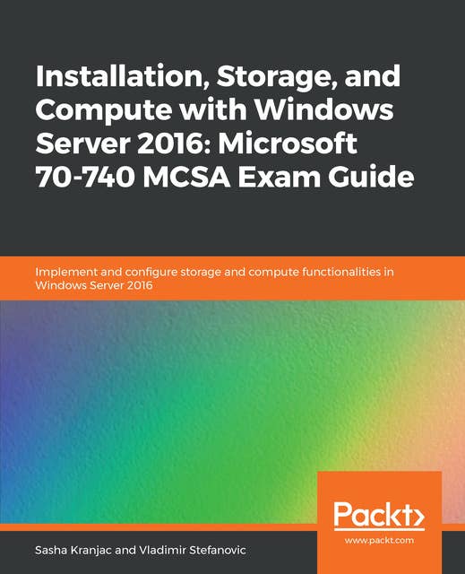 Installation, Storage, and Compute with Windows Server 2016: Microsoft 70-740 MCSA Exam Guide: Implement and configure storage and compute functionalities in Windows Server 2016