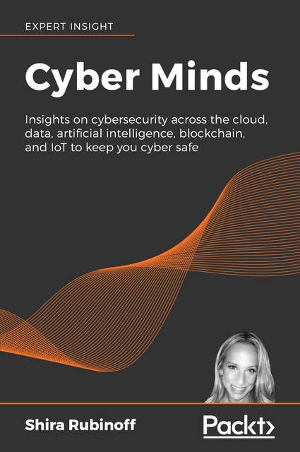 Cyber Minds : Insights on cybersecurity across the cloud, data, artificial intelligence, blockchain and IoT to keep you cyber safe: Insights on cybersecurity across the cloud, data, artificial intelligence, blockchain, and IoT to keep you cyber safe
