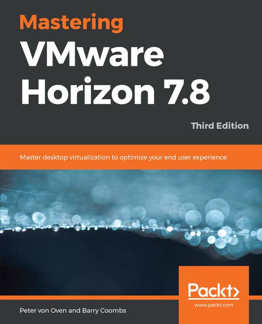 Mastering VMware Horizon 7.8: Master desktop virtualization to optimize your end user experience, 3rd Edition