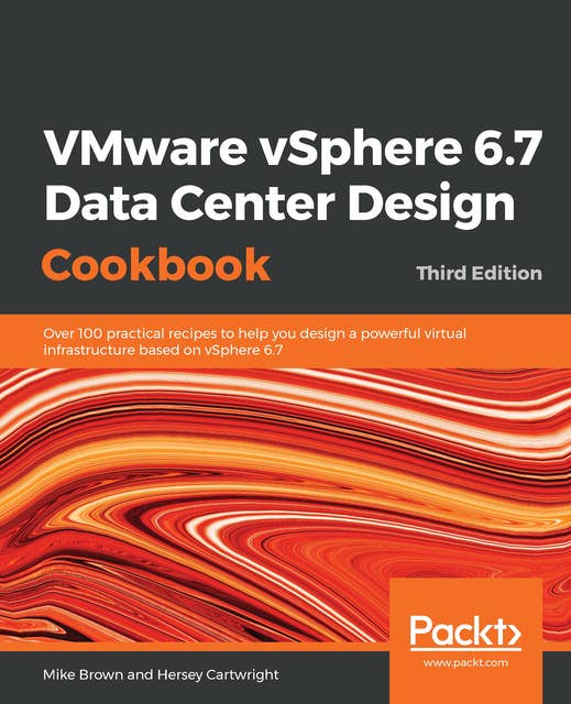 VMware vSphere 6.7 Data Center Design Cookbook: Over 100 practical recipes to help you design a powerful virtual infrastructure based on vSphere 6.7, 3rd Edition