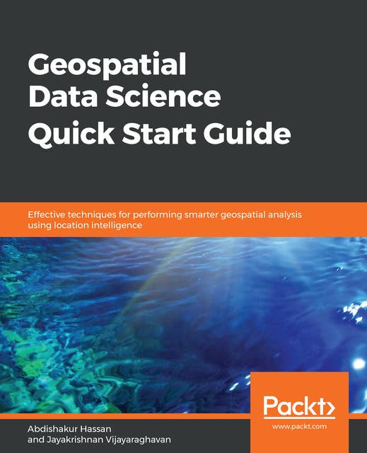 Geospatial Data Science Quick Start Guide: Effective techniques for performing smarter geospatial analysis using location intelligence