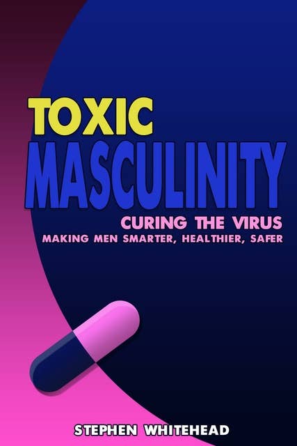 Toxic Masculinity - Curing the Virus: making men smarter, healthier, safer