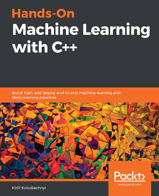 Hands-On Machine Learning with C++: Build, train, and deploy end-to-end machine learning and deep learning pipelines