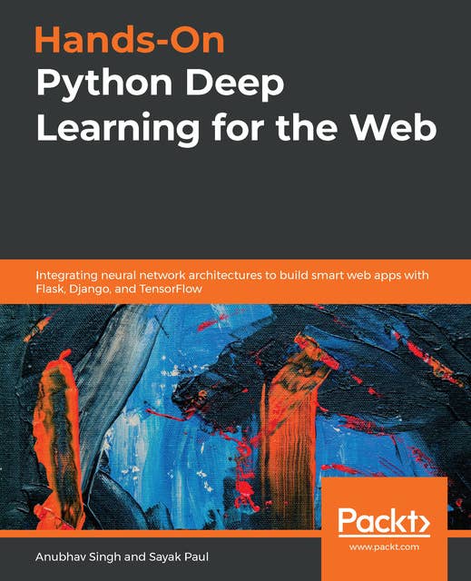 Hands-On Python Deep Learning for the Web : Integrating neural network architectures to build smart web apps with Flask, Django and TensorFlow: Integrating neural network architectures to build smart web apps with Flask, Django, and TensorFlow