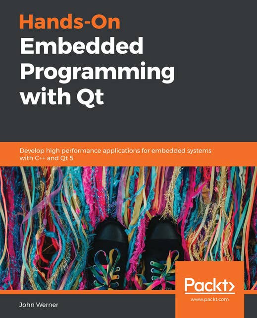Hands-On Embedded Programming with Qt: Develop high performance applications for embedded systems with C++ and Qt 5