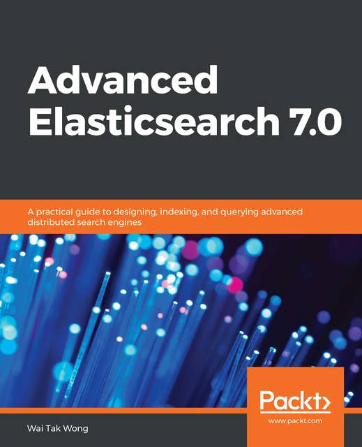 Advanced Elasticsearch 7.0 : A practical guide to designing, indexing and querying advanced distributed search engines: A practical guide to designing, indexing, and querying advanced distributed search engines