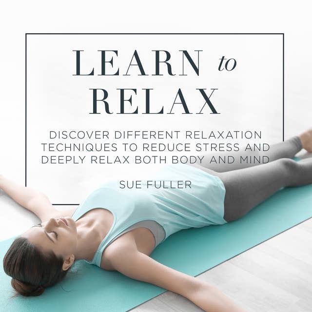 Learn to Relax: Discover Different Relaxation Techniques to Reduce Stress and Deeply Relax both Body and Mind