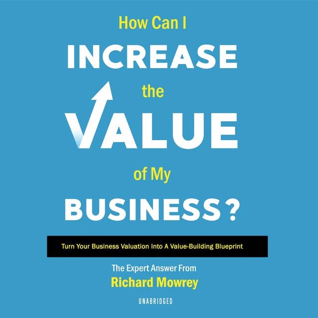 How Can I Increase the Value of My Business?: Turn Your Business Valuation Into a Value-Building Blueprint