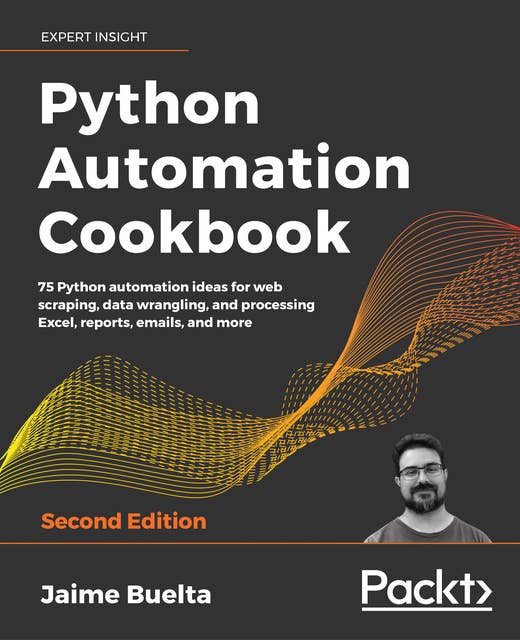 Python Automation Cookbook : 75 Python automation ideas for web scraping, data wrangling, and processing Excel, reports, emails and more, 2nd Edition: 75 Python automation ideas for web scraping, data wrangling, and processing Excel, reports, emails, and more, 2nd Edition