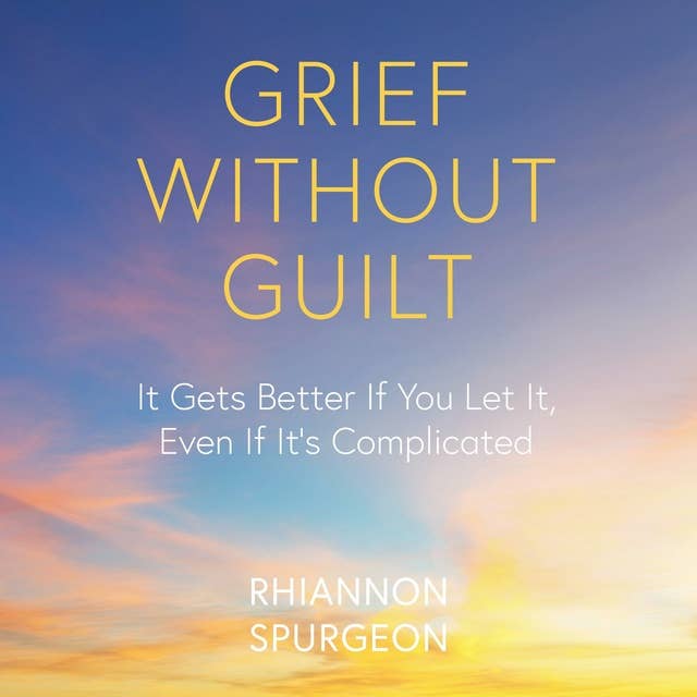 Grief Without Guilt: It Gets Better If You Let It, Even If It's Complicated