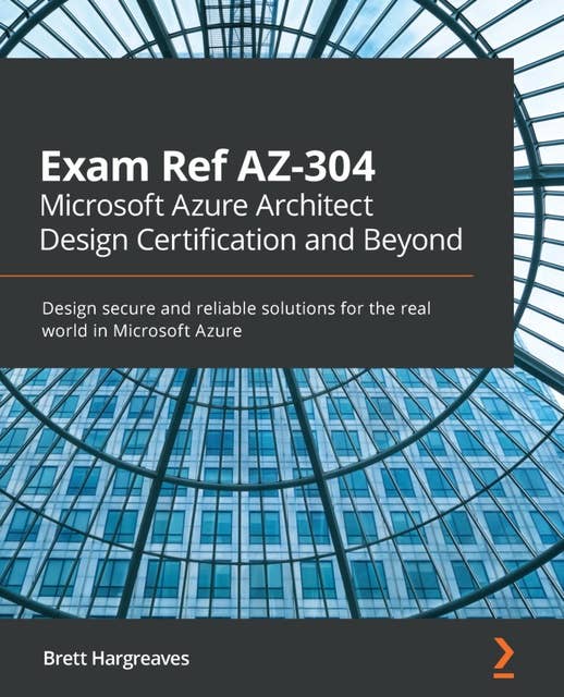 Exam Ref AZ-304 Microsoft Azure Architect Design Certification and Beyond: Design secure and reliable solutions for the real world in Microsoft Azure