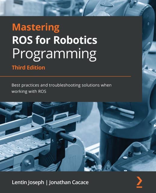 Mastering ROS for Robotics Programming, Third edition: Best practices and troubleshooting solutions when working with ROS