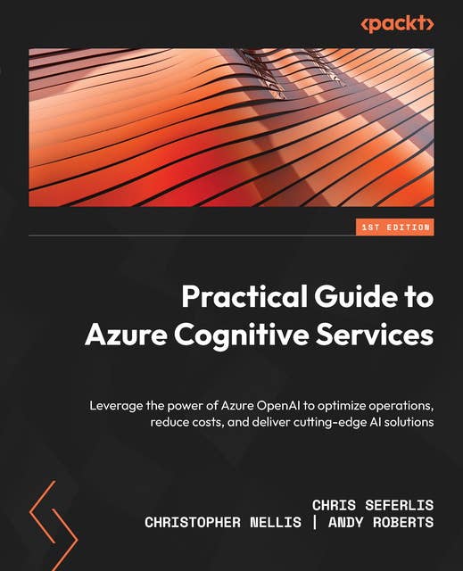 Practical Guide to Azure Cognitive Services: Leverage the power of Azure OpenAI to optimize operations, reduce costs, and deliver cutting-edge AI solutions